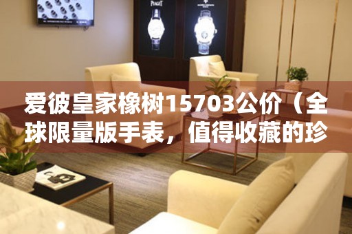 愛彼皇家橡樹15703公價(jià)（全球限量版手表，值得收藏的珍品）