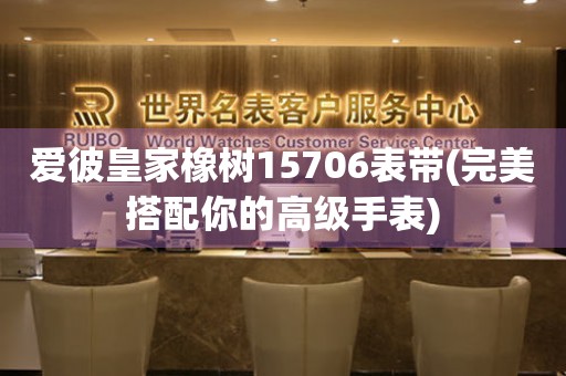 愛彼皇家橡樹15706表帶(完美搭配你的高級手表)
