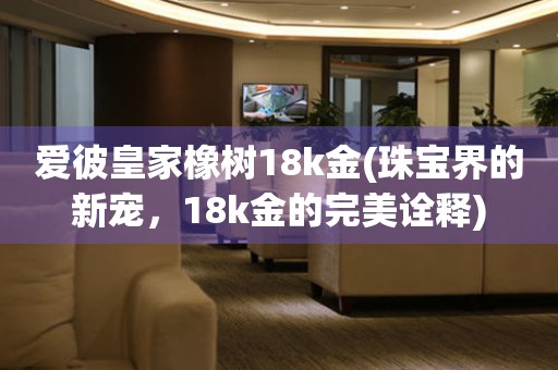 愛彼皇家橡樹18k金(珠寶界的新寵，18k金的完美詮釋)