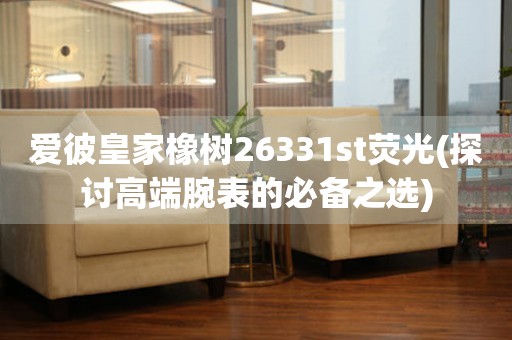 愛彼皇家橡樹26331st熒光(探討高端腕表的必備之選)