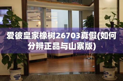 愛彼皇家橡樹26703真假(如何分辨正品與山寨版)