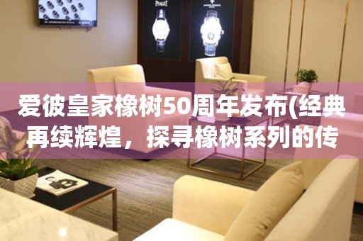 愛彼皇家橡樹50周年發(fā)布(經(jīng)典再續(xù)輝煌，探尋橡樹系列的傳奇之路)