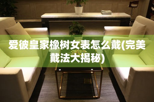 愛彼皇家橡樹女表怎么戴(完美戴法大揭秘)