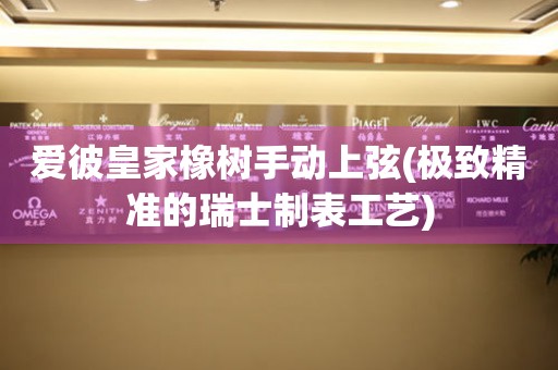 愛(ài)彼皇家橡樹(shù)手動(dòng)上弦(極致精準(zhǔn)的瑞士制表工藝)