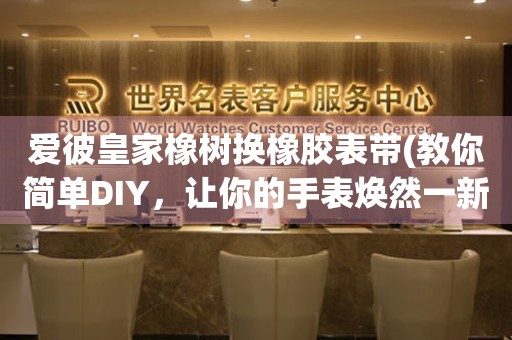 愛(ài)彼皇家橡樹(shù)換橡膠表帶(教你簡(jiǎn)單DIY，讓你的手表煥然一新)