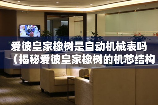 愛(ài)彼皇家橡樹(shù)是自動(dòng)機(jī)械表嗎（揭秘愛(ài)彼皇家橡樹(shù)的機(jī)芯結(jié)構(gòu)和工作原理）
