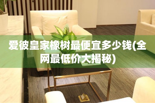 愛(ài)彼皇家橡樹(shù)最便宜多少錢(qián)(全網(wǎng)最低價(jià)大揭秘)
