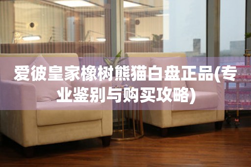 愛(ài)彼皇家橡樹(shù)熊貓白盤(pán)正品(專(zhuān)業(yè)鑒別與購(gòu)買(mǎi)攻略)