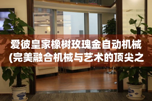 愛(ài)彼皇家橡樹(shù)玫瑰金自動(dòng)機(jī)械(完美融合機(jī)械與藝術(shù)的頂尖之作)