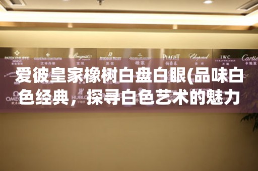 愛(ài)彼皇家橡樹(shù)白盤(pán)白眼(品味白色經(jīng)典，探尋白色藝術(shù)的魅力)