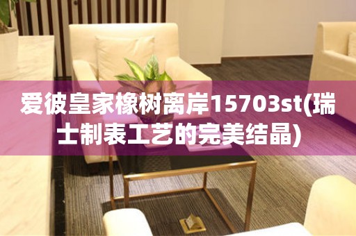 愛(ài)彼皇家橡樹(shù)離岸15703st(瑞士制表工藝的完美結(jié)晶)