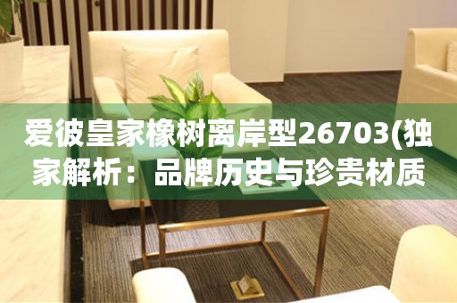 愛(ài)彼皇家橡樹(shù)離岸型26703(獨(dú)家解析：品牌歷史與珍貴材質(zhì)的完美結(jié)合)