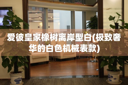 愛(ài)彼皇家橡樹(shù)離岸型白(極致奢華的白色機(jī)械表款)