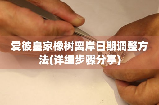 愛彼皇家橡樹離岸日期調整方法(詳細步驟分享)