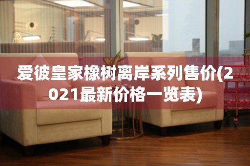 愛彼皇家橡樹離岸系列售價(2021最新價格一覽表)