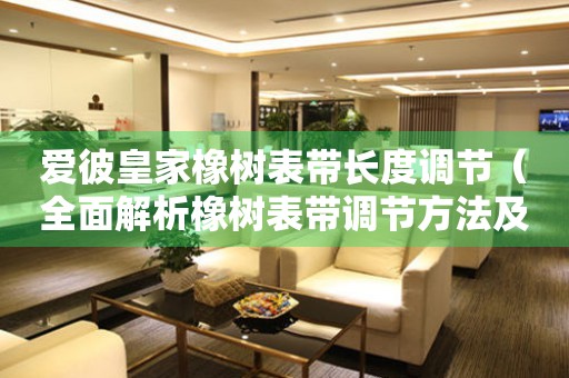 愛彼皇家橡樹表帶長度調節(jié)（全面解析橡樹表帶調節(jié)方法及注意事項）