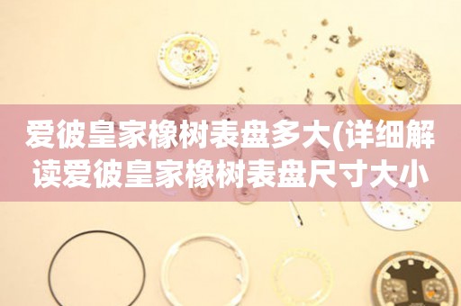 愛彼皇家橡樹表盤多大(詳細解讀愛彼皇家橡樹表盤尺寸大小)