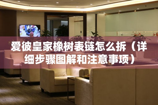 愛彼皇家橡樹表鏈怎么拆（詳細步驟圖解和注意事項）