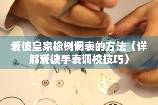 愛彼皇家橡樹調表的方法（詳解愛彼手表調校技巧）