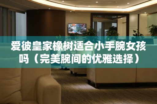 愛彼皇家橡樹適合小手腕女孩嗎（完美腕間的優(yōu)雅選擇）