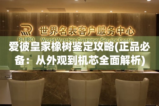 愛彼皇家橡樹鑒定攻略(正品必備：從外觀到機芯全面解析)