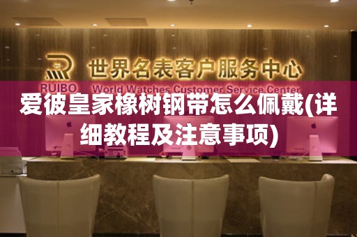 愛彼皇家橡樹鋼帶怎么佩戴(詳細教程及注意事項)
