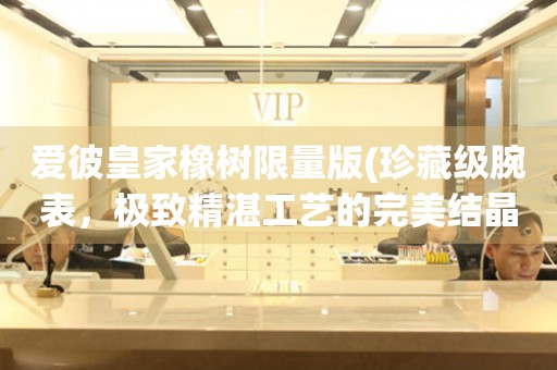 愛彼皇家橡樹限量版(珍藏級腕表，極致精湛工藝的完美結晶)