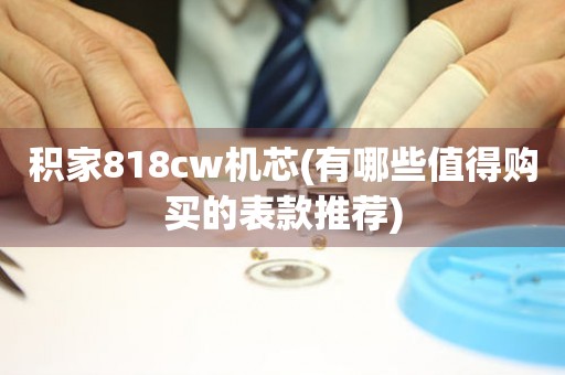 積家818cw機芯(有哪些值得購買的表款推薦)