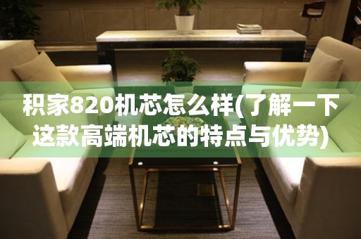 積家820機芯怎么樣(了解一下這款高端機芯的特點與優(yōu)勢)