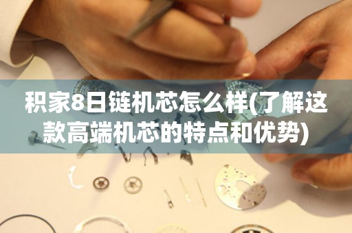 積家8日鏈機芯怎么樣(了解這款高端機芯的特點和優(yōu)勢)