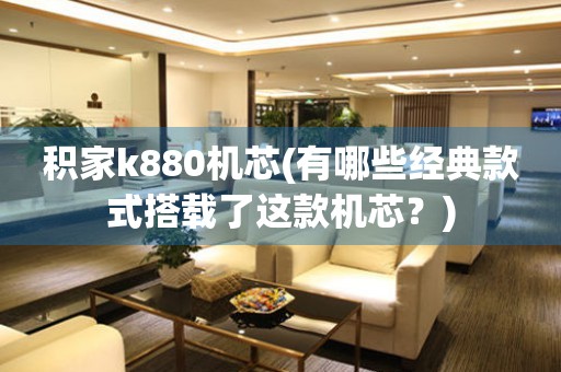 積家k880機芯(有哪些經(jīng)典款式搭載了這款機芯？)