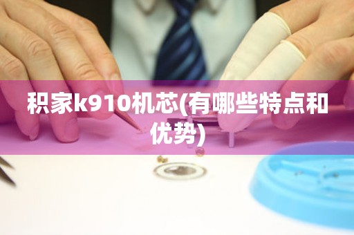 積家k910機芯(有哪些特點和優(yōu)勢)