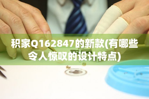 積家Q162847的新款(有哪些令人驚嘆的設計特點)