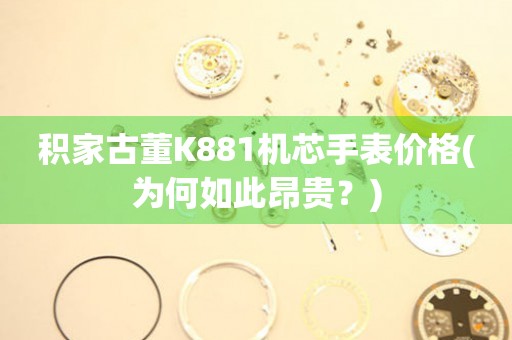 積家古董K881機(jī)芯手表價(jià)格(為何如此昂貴？)