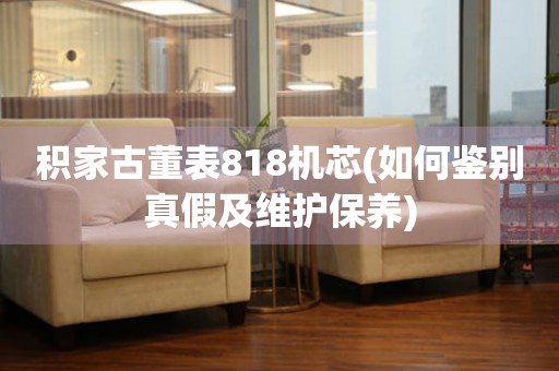 積家古董表818機(jī)芯(如何鑒別真假及維護(hù)保養(yǎng))