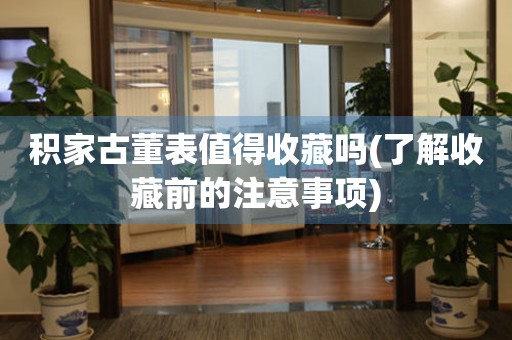 積家古董表值得收藏嗎(了解收藏前的注意事項(xiàng))