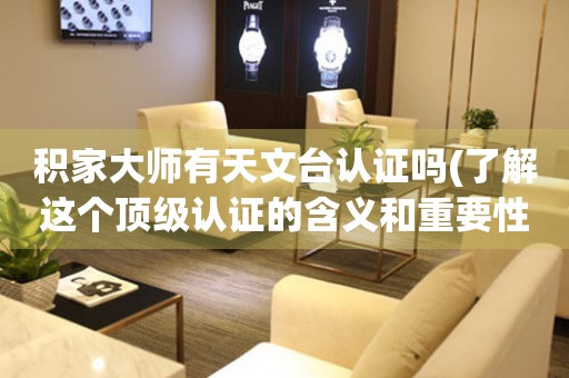 積家大師有天文臺認(rèn)證嗎(了解這個頂級認(rèn)證的含義和重要性)