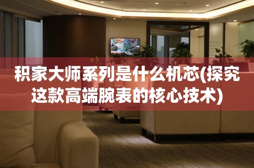 積家大師系列是什么機(jī)芯(探究這款高端腕表的核心技術(shù))
