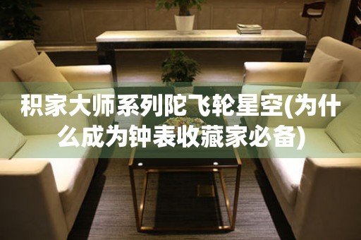 積家大師系列陀飛輪星空(為什么成為鐘表收藏家必備)