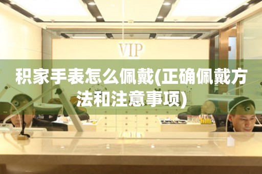 積家手表怎么佩戴(正確佩戴方法和注意事項(xiàng))