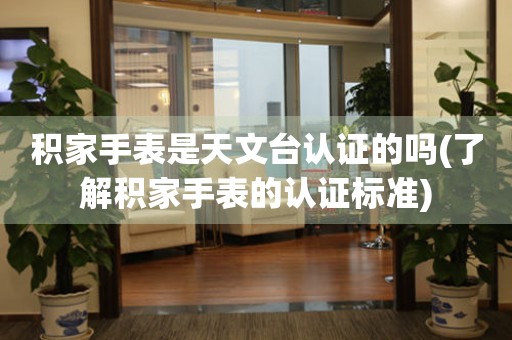 積家手表是天文臺(tái)認(rèn)證的嗎(了解積家手表的認(rèn)證標(biāo)準(zhǔn))
