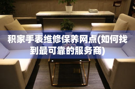 積家手表維修保養(yǎng)網(wǎng)點(diǎn)(如何找到最可靠的服務(wù)商)