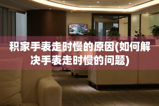積家手表走時(shí)慢的原因(如何解決手表走時(shí)慢的問題)