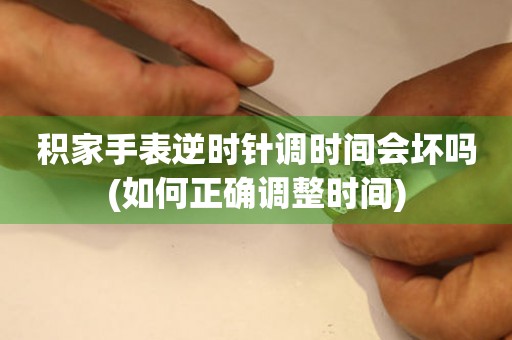 積家手表逆時(shí)針調(diào)時(shí)間會(huì)壞嗎(如何正確調(diào)整時(shí)間)