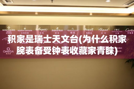 積家是瑞士天文臺(tái)(為什么積家腕表備受鐘表收藏家青睞)