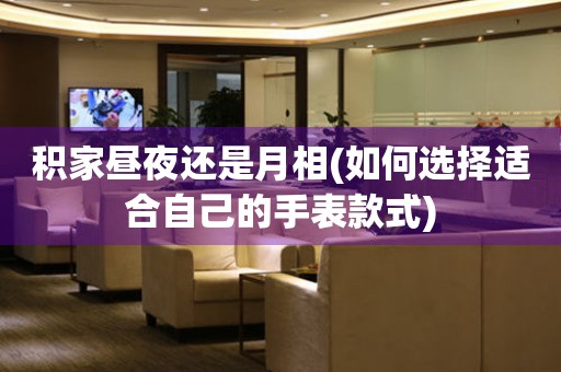 積家晝夜還是月相(如何選擇適合自己的手表款式)