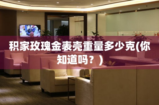 積家玫瑰金表殼重量多少克(你知道嗎？)