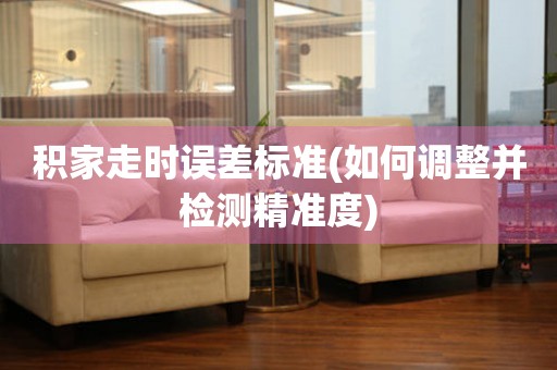 積家走時(shí)誤差標(biāo)準(zhǔn)(如何調(diào)整并檢測(cè)精準(zhǔn)度)