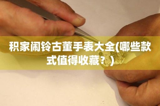 積家鬧鈴古董手表大全(哪些款式值得收藏？)