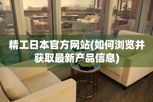 精工日本官方網(wǎng)站(如何瀏覽并獲取最新產(chǎn)品信息)